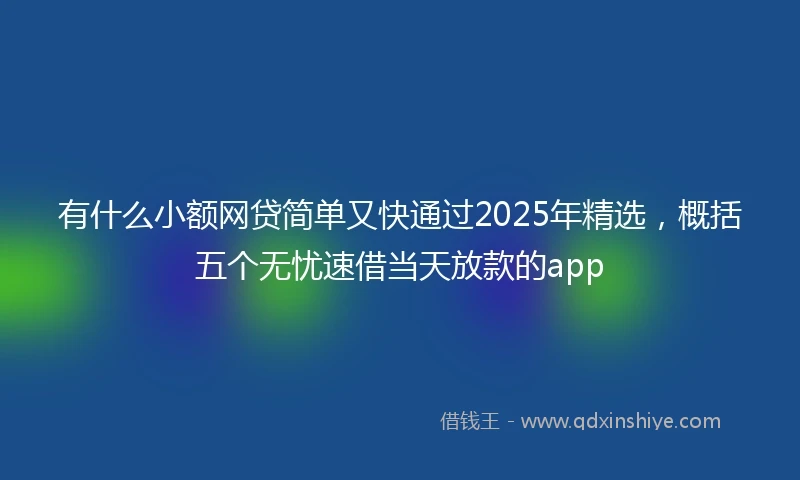 有什么小额网贷简单又快通过2025年精选，概括五个无忧速借当天放款的app