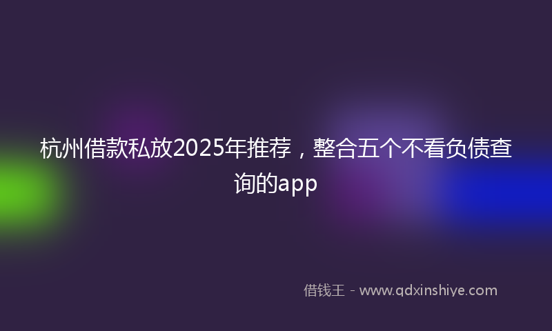 杭州借款私放2025年推荐，整合五个不看负债查询的app
