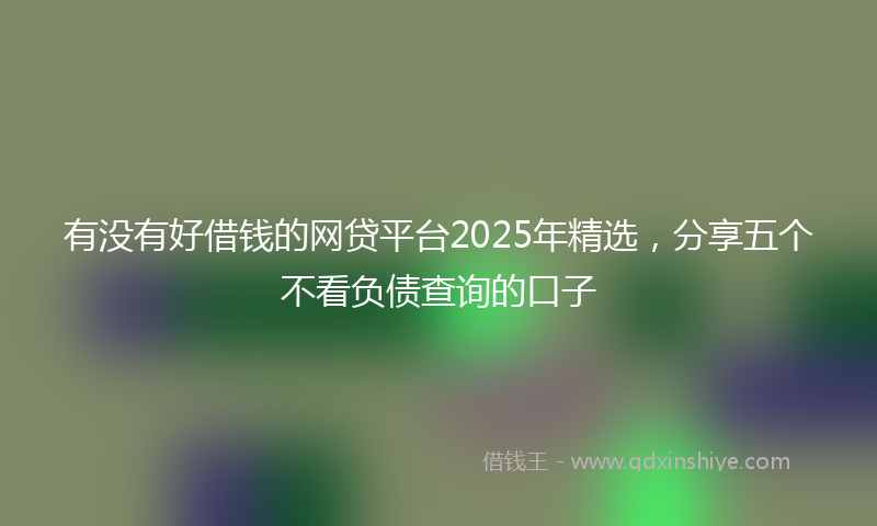 有没有好借钱的网贷平台2025年精选，分享五个不看负债查询的口子