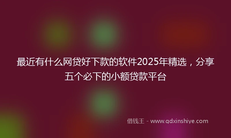 最近有什么网贷好下款的软件2025年精选，分享五个必下的小额贷款平台
