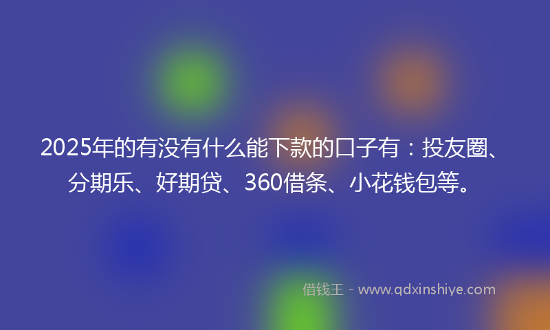 2025年的有没有什么能下款的口子有：投友圈、分期乐、好期贷、360借条、小花钱包等。