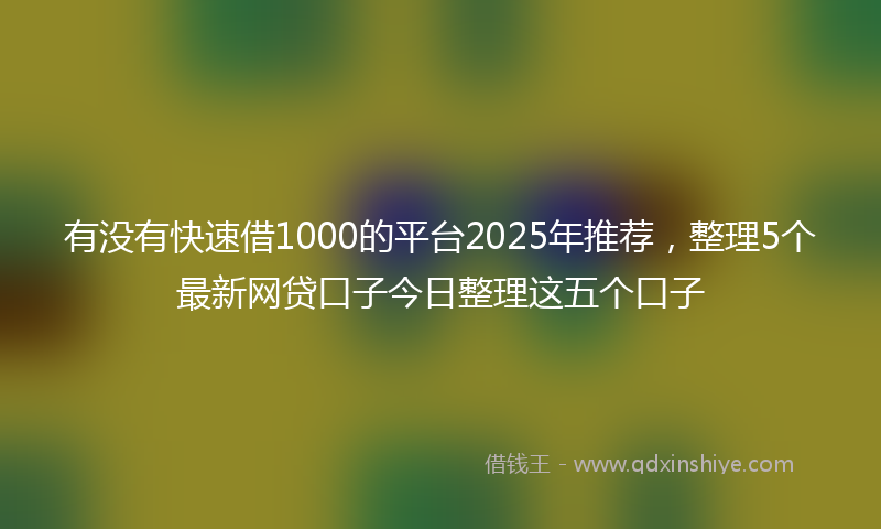 有没有快速借1000的平台2025年推荐，整理5个最新网贷口子今日整理这五个口子