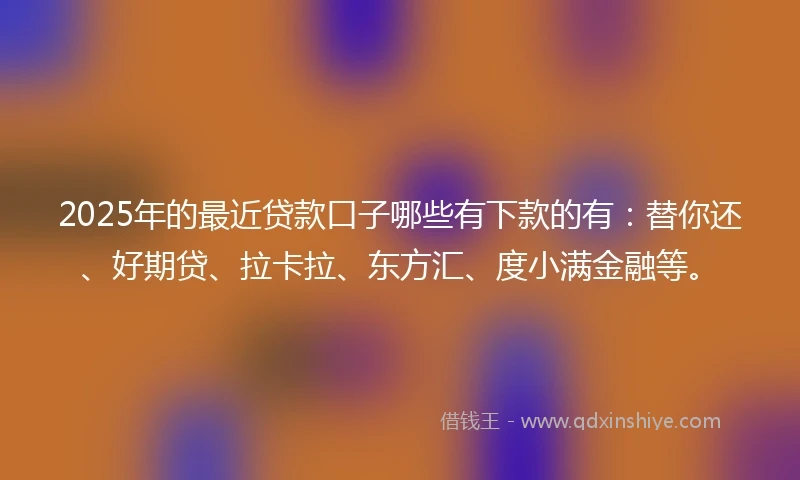 2025年的最近贷款口子哪些有下款的有：替你还、好期贷、拉卡拉、东方汇、度小满金融等。