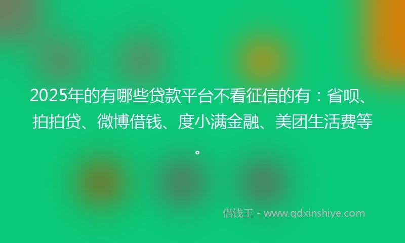 2025年的有哪些贷款平台不看征信的有：省呗、拍拍贷、微博借钱、度小满金融、美团生活费等。