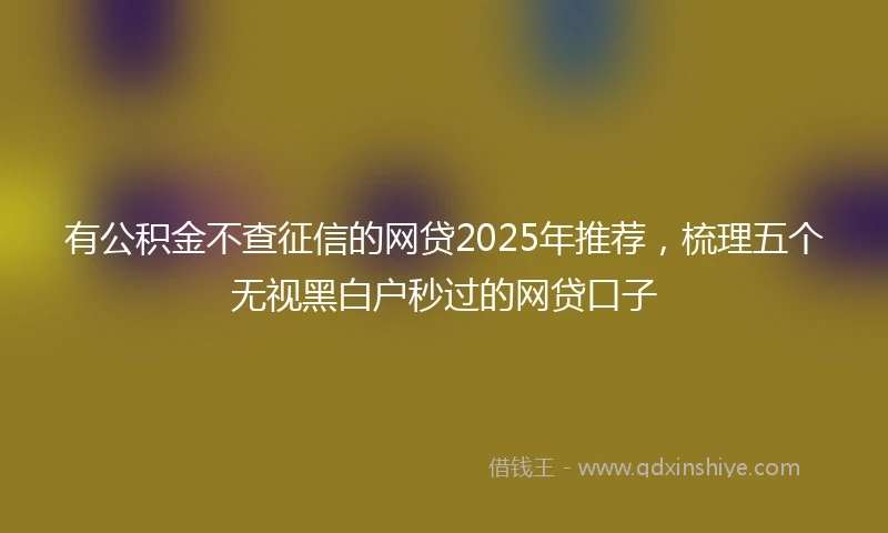 有公积金不查征信的网贷2025年推荐，梳理五个无视黑白户秒过的网贷口子