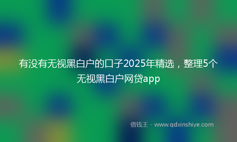有没有无视黑白户的口子2025年精选，整理5个无视黑白户网贷app