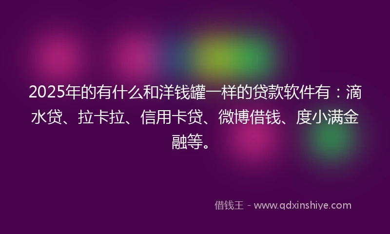2025年的有什么和洋钱罐一样的贷款软件有：滴水贷、拉卡拉、信用卡贷、微博借钱、度小满金融等。
