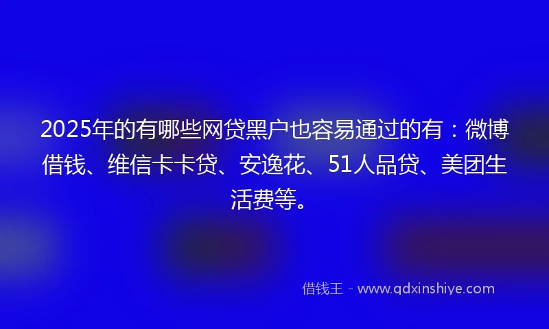 2025年的有哪些网贷黑户也容易通过的有：微博借钱、维信卡卡贷、安逸花、51人品贷、美团生活费等。