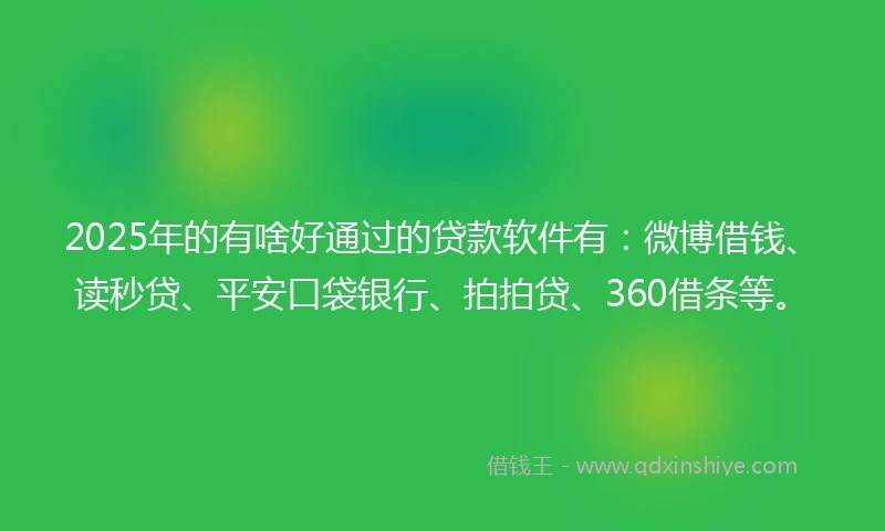 2025年的有啥好通过的贷款软件有：微博借钱、读秒贷、平安口袋银行、拍拍贷、360借条等。
