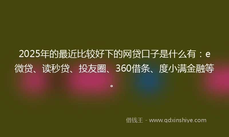 2025年的最近比较好下的网贷口子是什么有:e微贷、读秒贷、投友圈、360借条、度小满金融等。