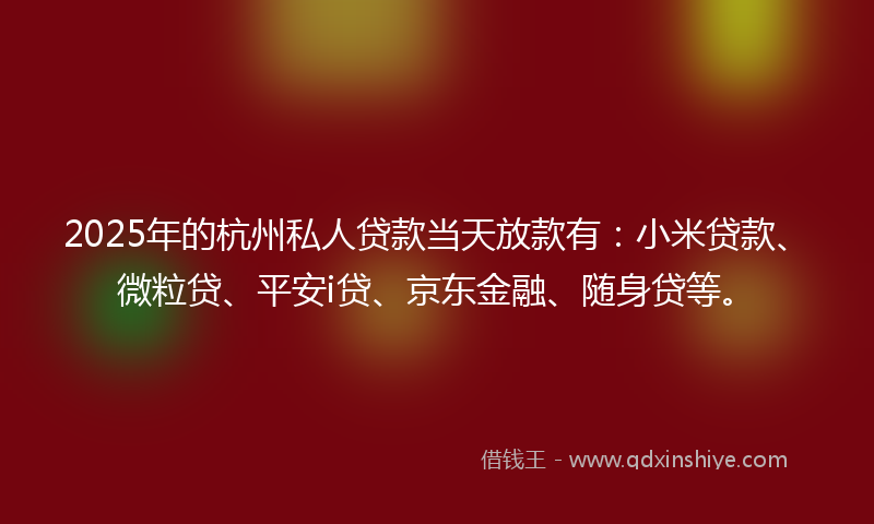 2025年的杭州私人贷款当天放款有：小米贷款、微粒贷、平安i贷、京东金融、随身贷等。