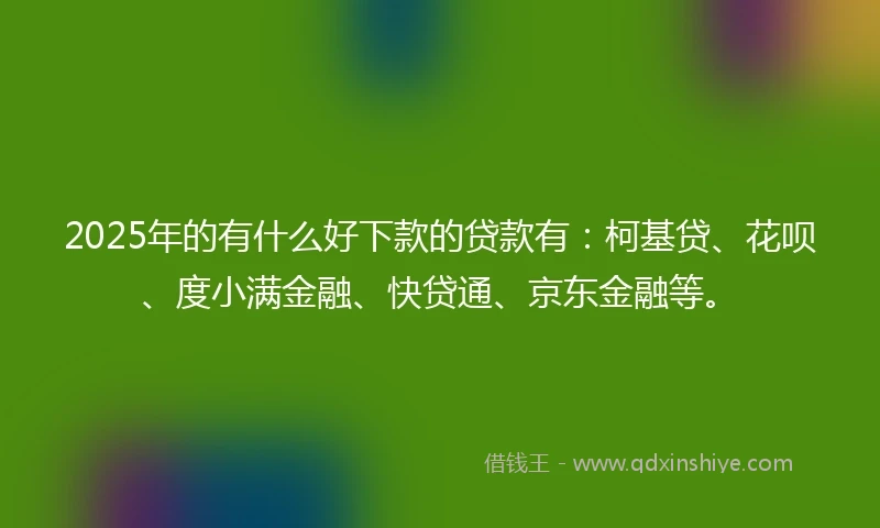 2025年的有什么好下款的贷款有：柯基贷、花呗、度小满金融、快贷通、京东金融等。