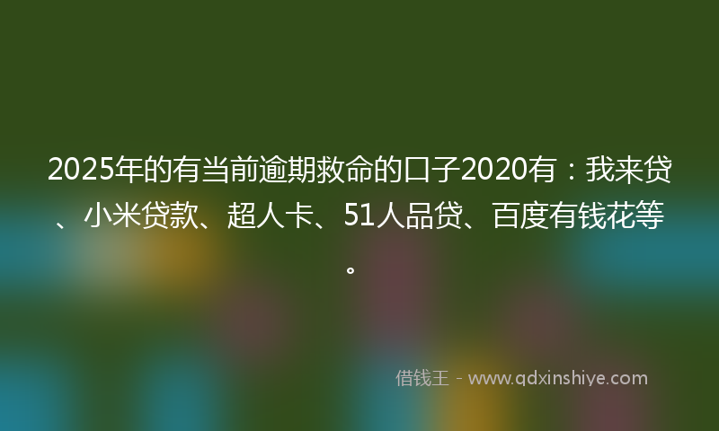 2025年的有当前逾期救命的口子2020有：我来贷、小米贷款、超人卡、51人品贷、百度有钱花等。
