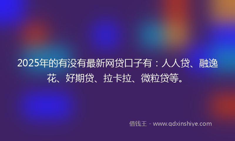 2025年的有没有最新网贷口子有：人人贷、融逸花、好期贷、拉卡拉、微粒贷等。