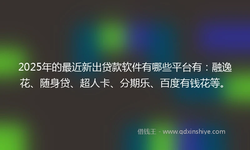 2025年的最近新出贷款软件有哪些平台有：融逸花、随身贷、超人卡、分期乐、百度有钱花等。