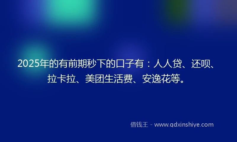 2025年的有前期秒下的口子有：人人贷、还呗、拉卡拉、美团生活费、安逸花等。