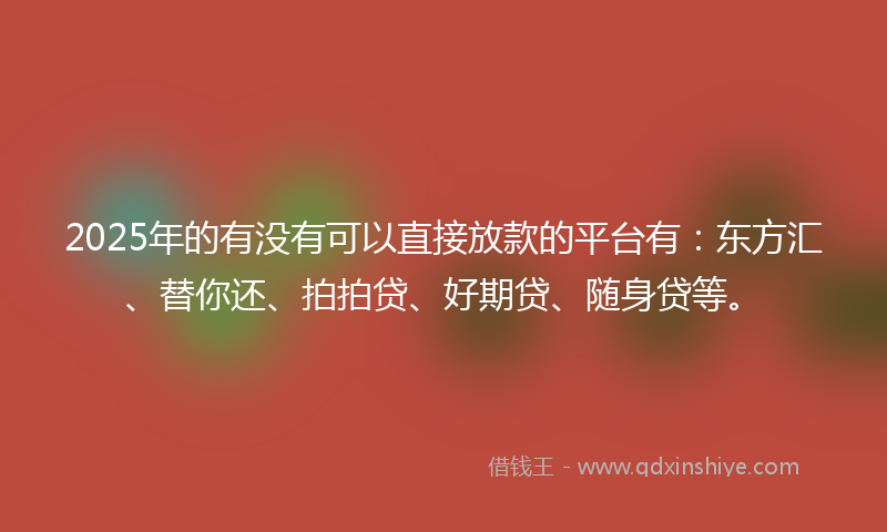 2025年的有没有可以直接放款的平台有:东方汇、替你还、拍拍贷、好期贷、随身贷等。