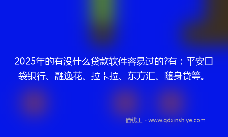 2025年的有没什么贷款软件容易过的?有：平安口袋银行、融逸花、拉卡拉、东方汇、随身贷等。