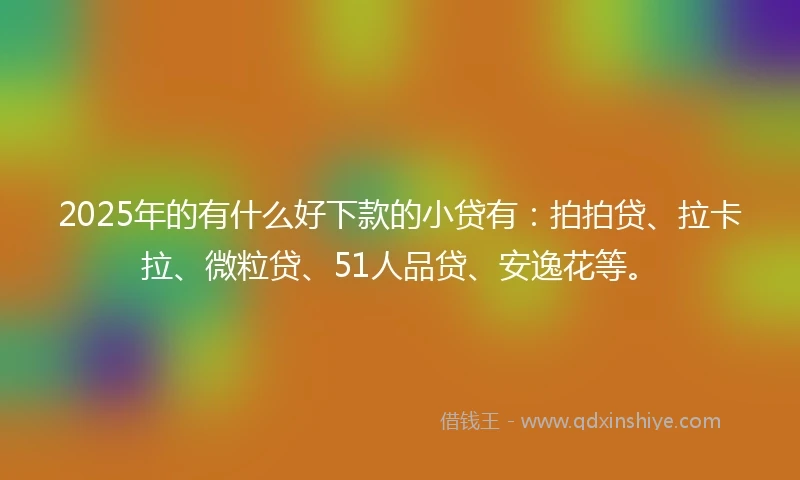 2025年的有什么好下款的小贷有：拍拍贷、拉卡拉、微粒贷、51人品贷、安逸花等。