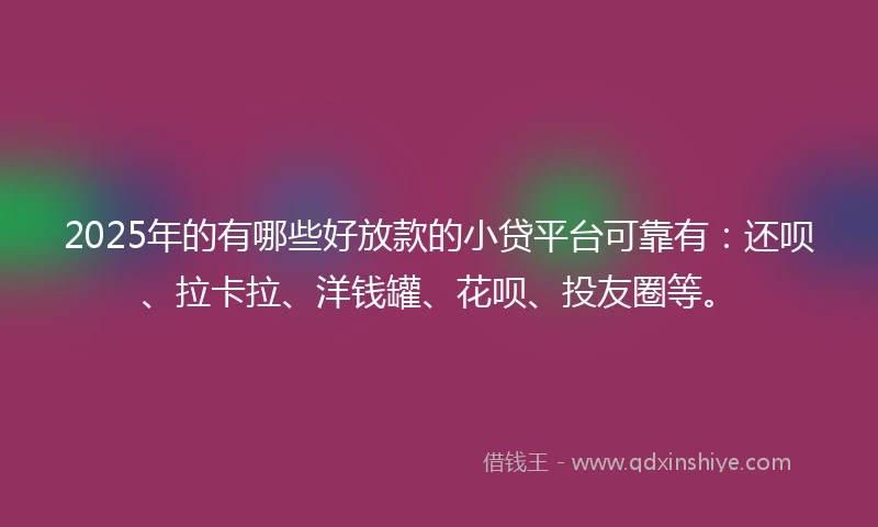 2025年的有哪些好放款的小贷平台可靠有：还呗、拉卡拉、洋钱罐、花呗、投友圈等。