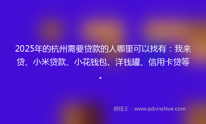 2025年的杭州需要贷款的人哪里可以找有:我来贷、小米贷款、小花钱包、洋钱罐、信用卡贷等。