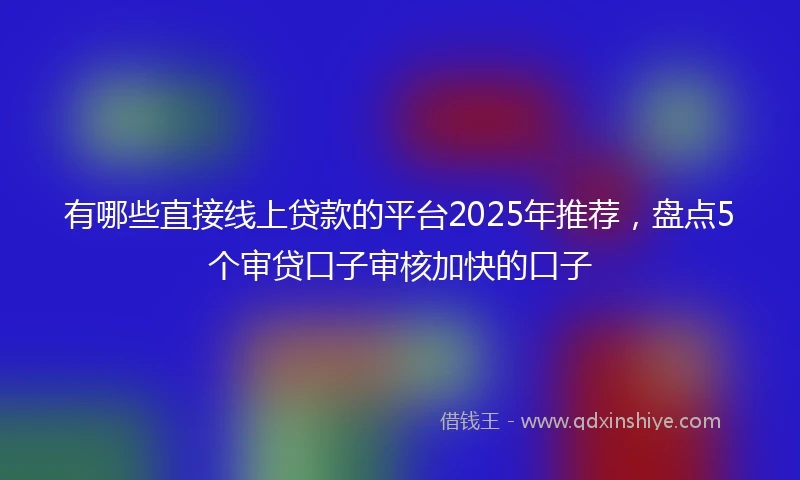 有哪些直接线上贷款的平台2025年推荐，盘点5个审贷口子审核加快的口子