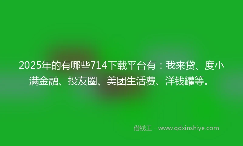 2025年的有哪些714下载平台有:我来贷、度小满金融、投友圈、美团生活费、洋钱罐等。
