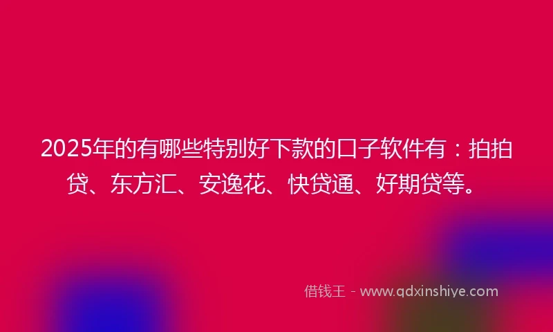 2025年的有哪些特别好下款的口子软件有：拍拍贷、东方汇、安逸花、快贷通、好期贷等。