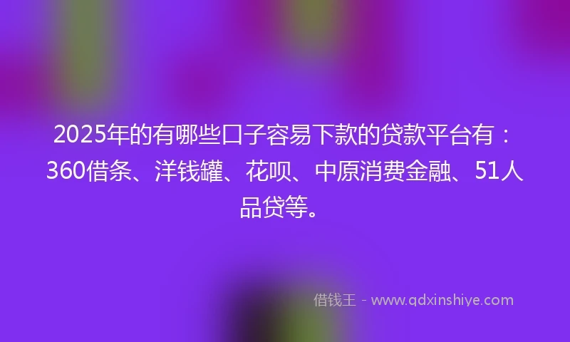 2025年的有哪些口子容易下款的贷款平台有:360借条、洋钱罐、花呗、中原消费金融、51人品贷等。