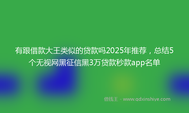 有跟借款大王类似的贷款吗2025年推荐，总结5个无视网黑征信黑3万贷款秒款app名单