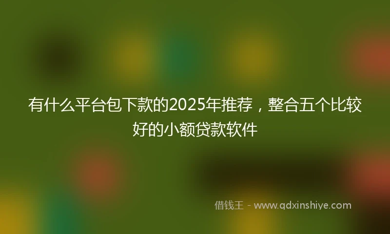 有什么平台包下款的2025年推荐，整合五个比较好的小额贷款软件