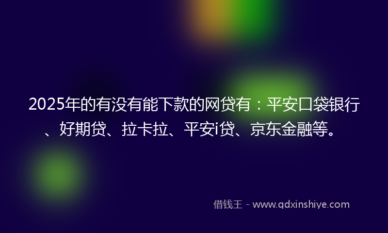 2025年的有没有能下款的网贷有：平安口袋银行、好期贷、拉卡拉、平安i贷、京东金融等。