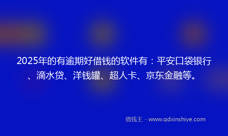 2025年的有逾期好借钱的软件有：平安口袋银行、滴水贷、洋钱罐、超人卡、京东金融等。