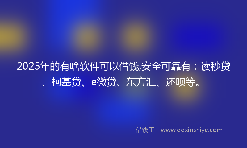 2025年的有啥软件可以借钱,安全可靠有：读秒贷、柯基贷、e微贷、东方汇、还呗等。