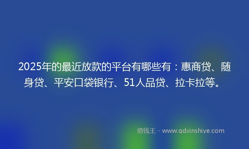 2025年的最近放款的平台有哪些有：惠商贷、随身贷、平安口袋银行、51人品贷、拉卡拉等。