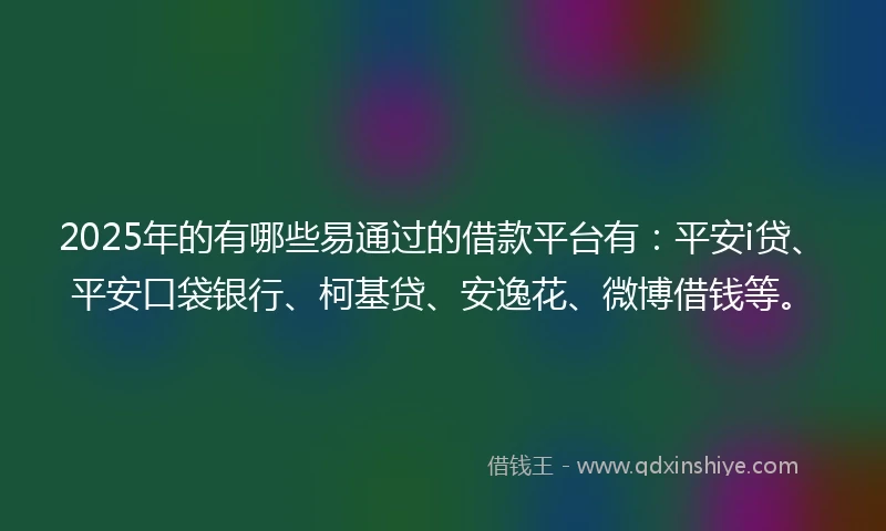 2025年的有哪些易通过的借款平台有：平安i贷、平安口袋银行、柯基贷、安逸花、微博借钱等。