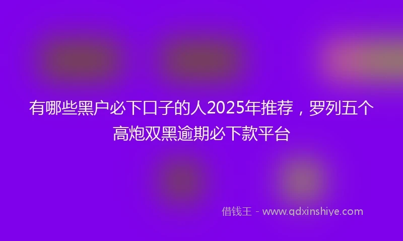有哪些黑户必下口子的人2025年推荐，罗列五个高炮双黑逾期必下款平台