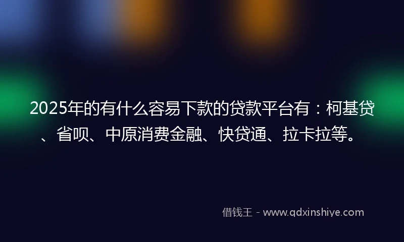 2025年的有什么容易下款的贷款平台有：柯基贷、省呗、中原消费金融、快贷通、拉卡拉等。
