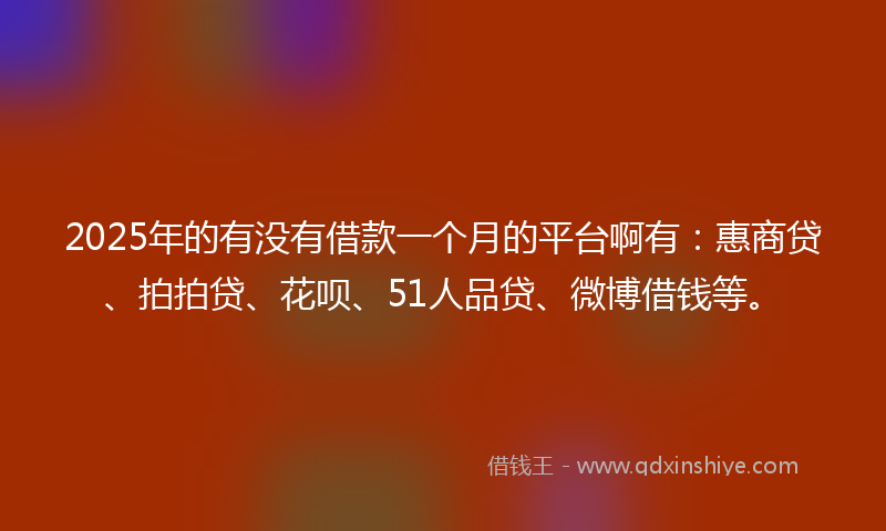 2025年的有没有借款一个月的平台啊有：惠商贷、拍拍贷、花呗、51人品贷、微博借钱等。