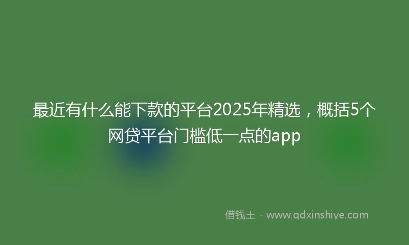最近有什么能下款的平台2025年精选，概括5个网贷平台门槛低一点的app