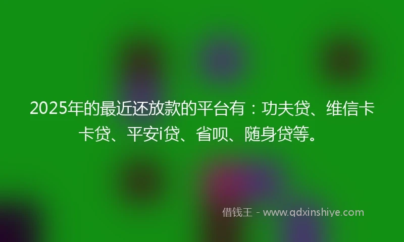 2025年的最近还放款的平台有:功夫贷、维信卡卡贷、平安i贷、省呗、随身贷等。