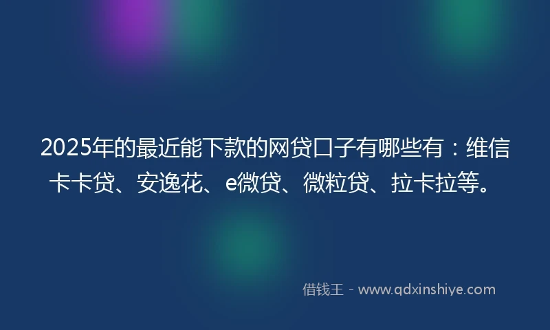 2025年的最近能下款的网贷口子有哪些有：维信卡卡贷、安逸花、e微贷、微粒贷、拉卡拉等。