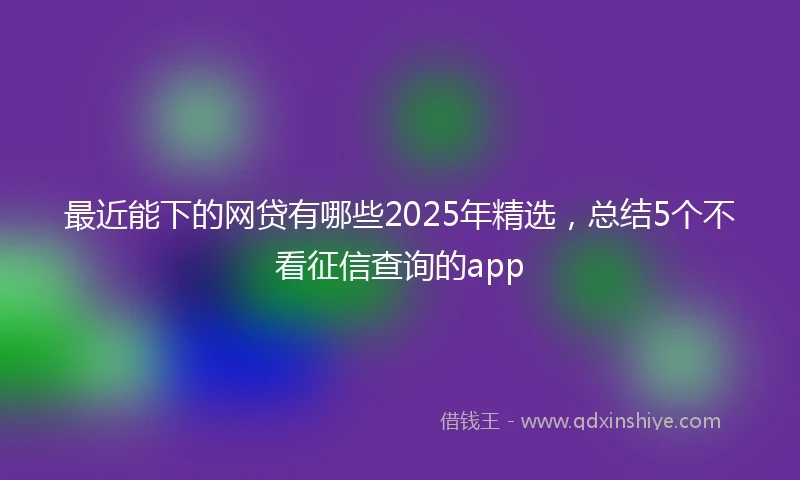 最近能下的网贷有哪些2025年精选，总结5个不看征信查询的app