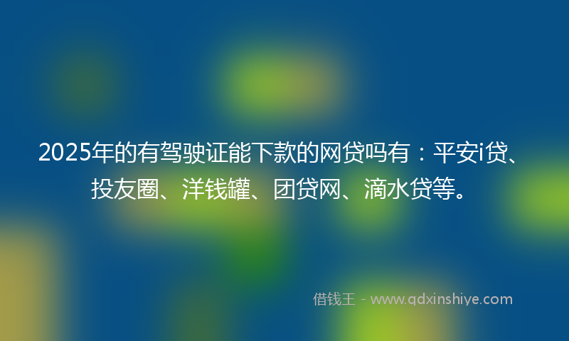2025年的有驾驶证能下款的网贷吗有：平安i贷、投友圈、洋钱罐、团贷网、滴水贷等。
