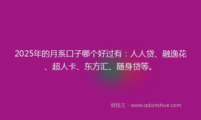 2025年的月系口子哪个好过有：人人贷、融逸花、超人卡、东方汇、随身贷等。