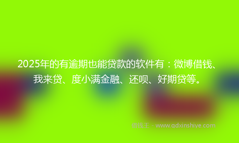 2025年的有逾期也能贷款的软件有：微博借钱、我来贷、度小满金融、还呗、好期贷等。