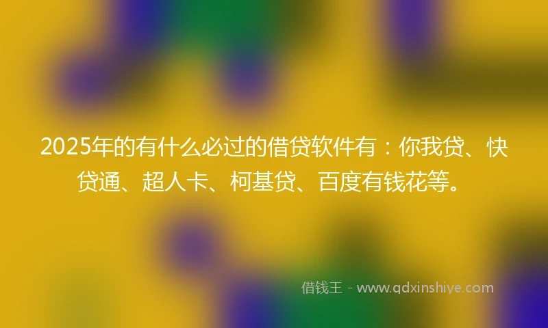 2025年的有什么必过的借贷软件有：你我贷、快贷通、超人卡、柯基贷、百度有钱花等。