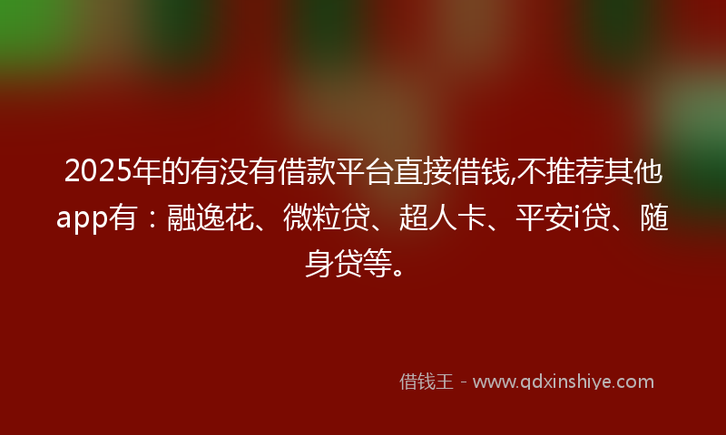 2025年的有没有借款平台直接借钱,不推荐其他app有：融逸花、微粒贷、超人卡、平安i贷、随身贷等。