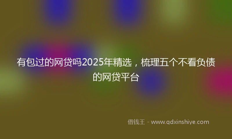 有包过的网贷吗2025年精选，梳理五个不看负债的网贷平台