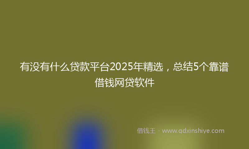有没有什么贷款平台2025年精选，总结5个靠谱借钱网贷软件